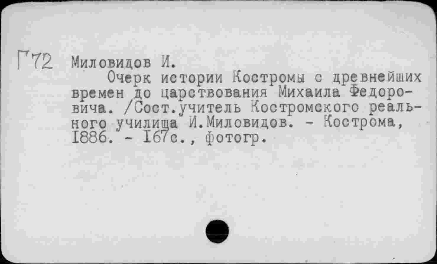 ﻿Миловидов И.
Очерк истории Костромы с древнейших времен до царствования Михаила Федоровича. /Сост.учитель Костромского реального училища И.Миловидов. - Кострома, 1886. - 167с., фотогр.